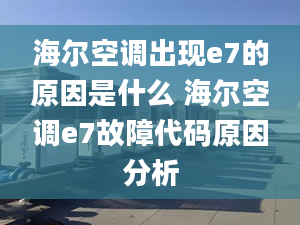 海尔空调出现e7的原因是什么 海尔空调e7故障代码原因分析