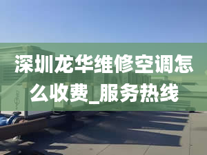 深圳龙华维修空调怎么收费_服务热线