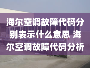 海尔空调故障代码分别表示什么意思 海尔空调故障代码分析