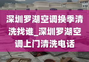 深圳罗湖空调换季清洗找谁_深圳罗湖空调上门清洗电话