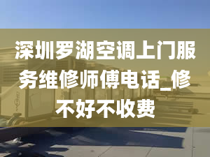 深圳罗湖空调上门服务维修师傅电话_修不好不收费