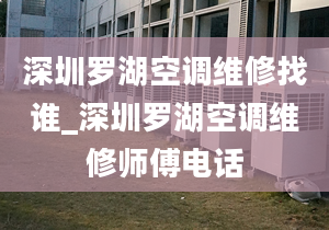 深圳罗湖空调维修找谁_深圳罗湖空调维修师傅电话