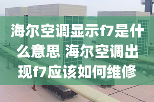 海尔空调显示f7是什么意思 海尔空调出现f7应该如何维修