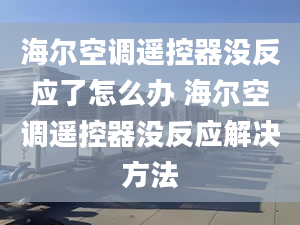 海尔空调遥控器没反应了怎么办 海尔空调遥控器没反应解决方法