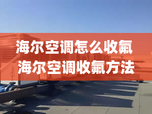 海尔空调怎么收氟 海尔空调收氟方法