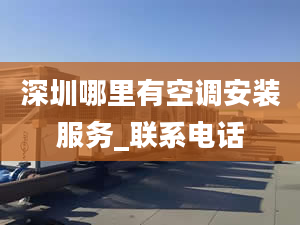 深圳哪里有空调安装服务_联系电话