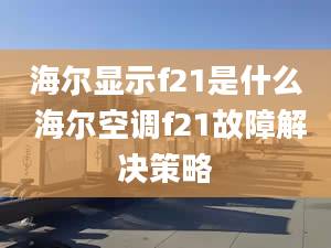 海尔显示f21是什么 海尔空调f21故障解决策略