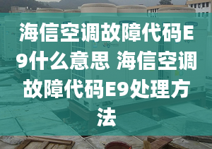 海信空调故障代码E9什么意思 海信空调故障代码E9处理方法