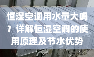 恒湿空调用水量大吗？详解恒湿空调的使用原理及节水优势