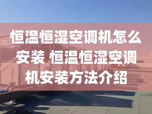 恒温恒湿空调机怎么安装 恒温恒湿空调机安装方法介绍