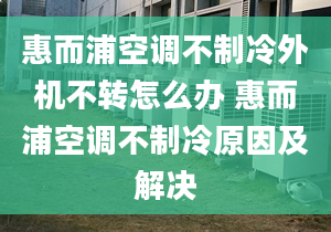 惠而浦空调不制冷外机不转怎么办 惠而浦空调不制冷原因及解决