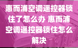 惠而浦空调遥控器锁住了怎么办 惠而浦空调遥控器锁住怎么解决