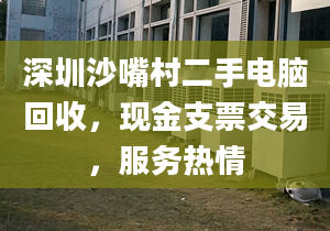 深圳沙嘴村二手电脑回收，现金支票交易，服务热情