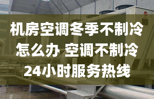 机房空调冬季不制冷怎么办 空调不制冷24小时服务热线