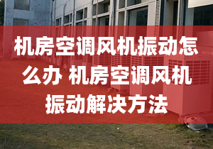 机房空调风机振动怎么办 机房空调风机振动解决方法