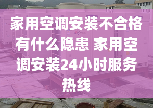 家用空调安装不合格有什么隐患 家用空调安装24小时服务热线