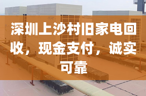 深圳上沙村旧家电回收，现金支付，诚实可靠