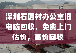 深圳石厦村办公室旧电脑回收，免费上门估价，高价回收