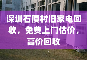 深圳石厦村旧家电回收，免费上门估价，高价回收