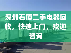 深圳石厦二手电器回收，快速上门，欢迎咨询