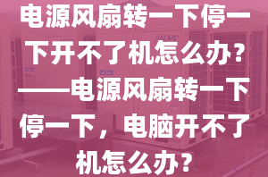 电源风扇转一下停一下开不了机怎么办？——电源风扇转一下停一下，电脑开不了机怎么办？