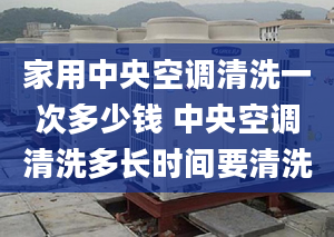 家用中央空调清洗一次多少钱 中央空调清洗多长时间要清洗