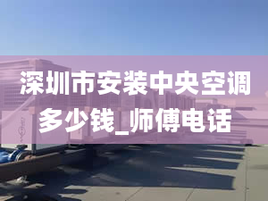 深圳市安装中央空调多少钱_师傅电话