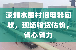 深圳水围村旧电器回收，现场验货估价，省心省力