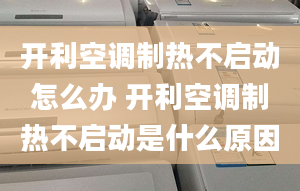 开利空调制热不启动怎么办 开利空调制热不启动是什么原因