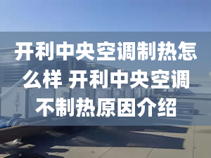 开利中央空调制热怎么样 开利中央空调不制热原因介绍