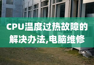 CPU温度过热故障的解决办法,电脑维修