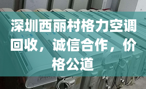 深圳西丽村格力空调回收，诚信合作，价格公道