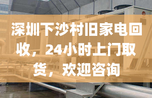 深圳下沙村旧家电回收，24小时上门取货，欢迎咨询