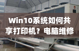 Win10系统如何共享打印机？电脑维修