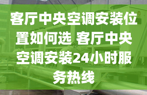 客厅中央空调安装位置如何选 客厅中央空调安装24小时服务热线