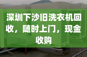 深圳下沙旧洗衣机回收，随时上门，现金收购