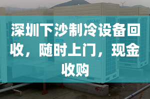 深圳下沙制冷设备回收，随时上门，现金收购