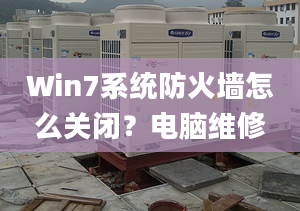 Win7系统防火墙怎么关闭？电脑维修