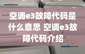 空调e3故障代码是什么意思 空调e3故障代码介绍