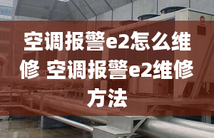 空调报警e2怎么维修 空调报警e2维修方法