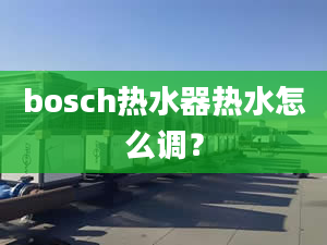 bosch热水器热水怎么调？