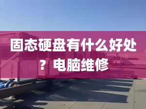 固态硬盘有什么好处？电脑维修