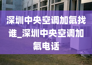 深圳中央空调加氟找谁_深圳中央空调加氟电话