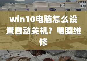 win10电脑怎么设置自动关机？电脑维修