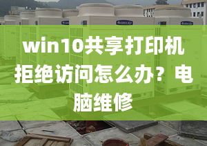 win10共享打印机拒绝访问怎么办？电脑维修