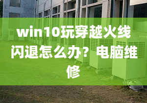 win10玩穿越火线闪退怎么办？电脑维修