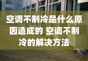 空调不制冷是什么原因造成的 空调不制冷的解决方法