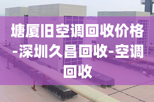 塘厦旧空调回收价格-深圳久昌回收-空调回收