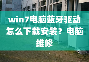 win7电脑蓝牙驱动怎么下载安装？电脑维修