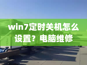 win7定时关机怎么设置？电脑维修